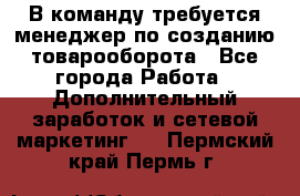 В команду требуется менеджер по созданию товарооборота - Все города Работа » Дополнительный заработок и сетевой маркетинг   . Пермский край,Пермь г.